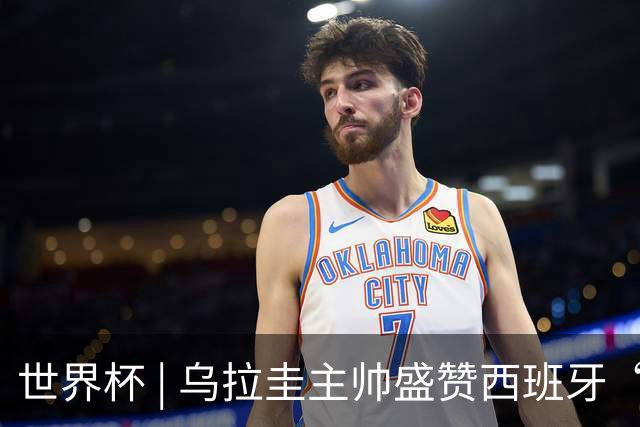 世界杯 | 乌拉圭主帅盛赞西班牙“精致足球”