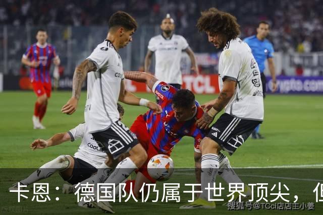 卡恩：德国队仍属于世界顶尖，但跟法国和西班牙比还是稍逊一筹