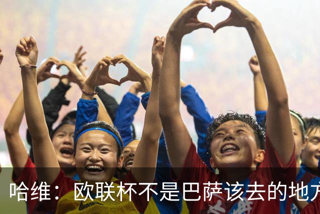 哈维：欧联杯不是巴萨该去的地方 但我们必须夺冠