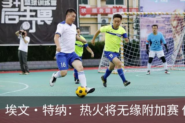 埃文·特纳：热火将无缘附加赛 他们为得到字母哥付出太多了