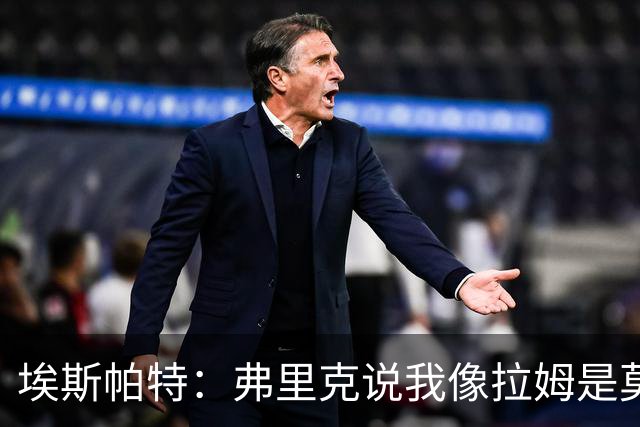 埃斯帕特：弗里克说我像拉姆是莫大赞誉 我能适应右后卫和中场