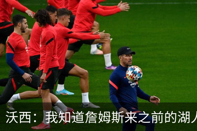 沃西：我知道詹姆斯来之前的湖人什么样 他带来了赢家气质&吸引AD