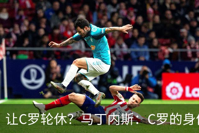 让C罗轮休？马丁内斯：C罗的身体状态不是问题，会根据信息做决定