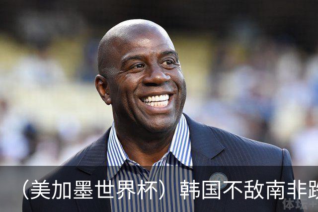 （美加墨世界杯）韩国不敌南非跌至小组第三 出线前景待定