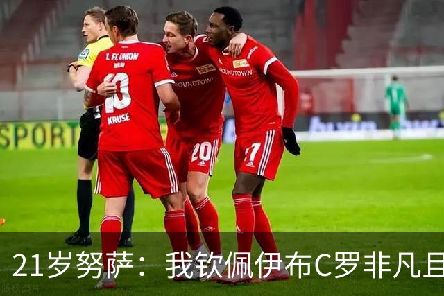 21岁努萨：我钦佩伊布C罗非凡且出众的心态，哈兰德终结能力最强