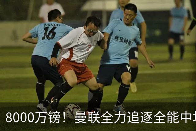 8000万镑！曼联全力追逐全能中场铁闸，英超数据碾压一众豪门巨星